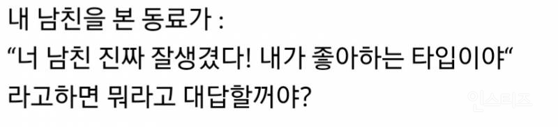 친구가 "너 남친 진짜 잘생겼다! 내가 좋아하는 타입이야"라고 하면 뭐라고 대답할지 말해보는 달글 | 인스티즈