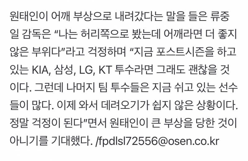 [잡담] 원태인이 어깨 부상으로 내려갔다는 말을 들은 류중일 감독은 "나는 허리쪽으로 봤는데 어깨라면 더 좋지 않은 부위다”라고 걱정하며 "지금 포스트시즌을 하고 있는 KIA, 삼성, LG, KT 투수라면 그래도 괜찮을 것이다. 그런데 나머지 팀 투수들은 지금 쉬고 있는 선수들이 많다. 이제 와서 데려오기가 쉽지 않은 상황이다 | 인스티즈